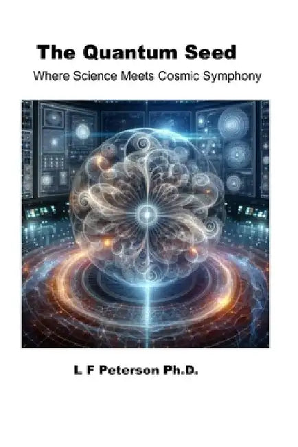The Quantum Seed: Where Science Meets Cosmic Symphony by Lawrence F. Peterson
