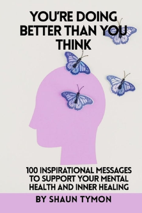 You're Doing Better Than You Think: 100 Inspirational Messages to Support Your Mental Health and Inner Healing by Shaun Tymon