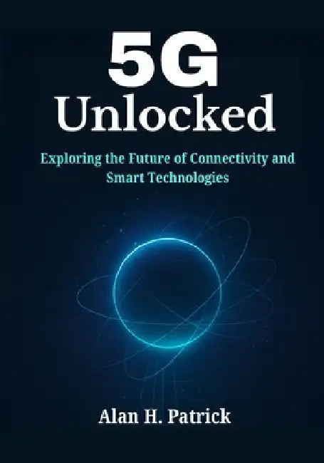 5G Unlocked: Exploring the Future of Connectivity and Smart Technologies by Alan H. Patrick