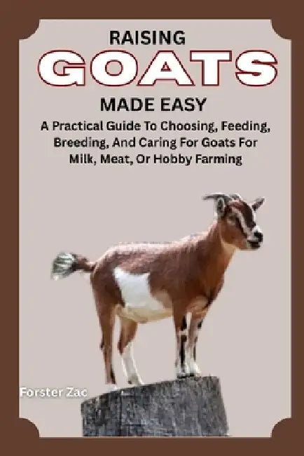 Raising Goats Made Easy: A Practical Guide To Choosing, Feeding, Breeding, And Caring For Goats For Milk, Meat, Or Hobby Farming by Forster Zac