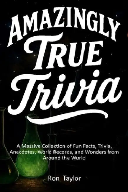 Amazingly True Trivia: A Massive Collection of Fun Facts, Trivia, Anecdotes, World Records, and Wonders from Around the World by Ron Taylor