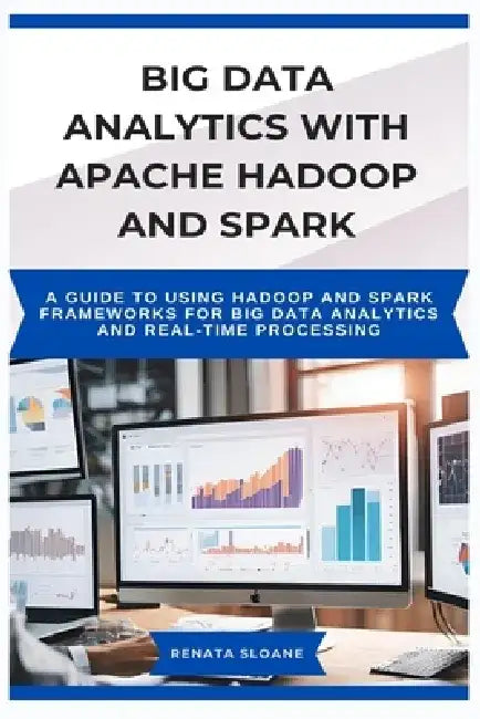 Big Data Analytics with Apache Hadoop and Spark: A guide to using Hadoop and Spark frameworks for big data analytics and real-time processing by Renata Sloane