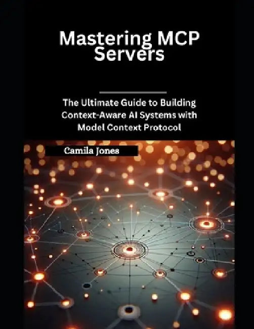 Mastering MCP Servers: The Ultimate Guide to Building Context-Aware AI Systems with Model Context Protocol by Camila Jones