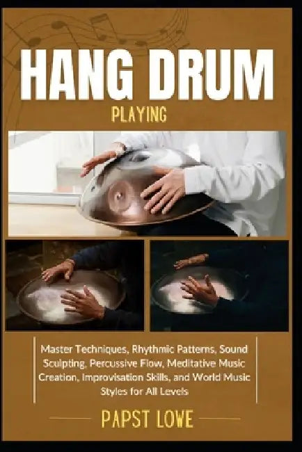 Hang Drum Playing: Master Techniques, Rhythmic Patterns, Sound Sculpting, Percussive Flow, Meditative Music Creation, Improvisation Skills, and World by Papst Lowe