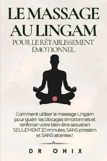 Le Massage Au Lingam Pour Le Rétablissement Émotionnel: Comment utiliser le massage Lingam pour guérir les blocages émotionnels et renforcer votre bie by Onix, Onix