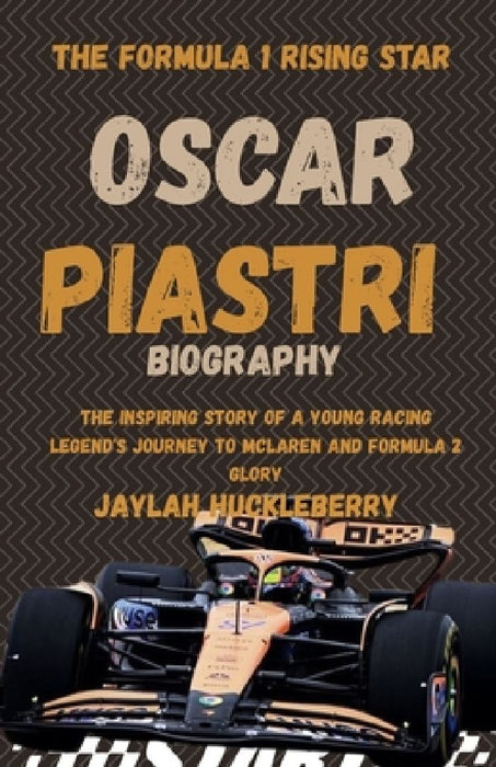 Oscar Piastri Biography: The Formula 1 Rising Star: The Inspiring Story of a Young Racing Legend's Journey McLaren and Formula 2 Glory by Jaylah Huckleberry