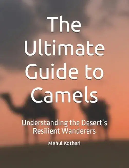 The Ultimate Guide to Camels: Understanding the Desert's Resilient Wanderers by Mehul Kothari