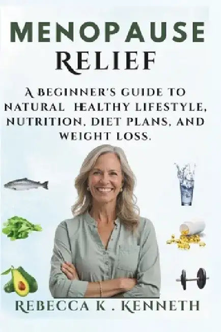 Menopause relief: A Beginner's guide to natural healthy lifestyle, nutrition, diet plans, and weight loss. by Rebecca K. Kenneth