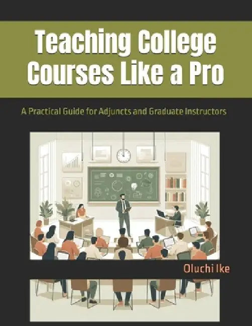 Teaching College Courses Like a Pro: A Practical Guide for Adjuncts and Graduate Instructors by Oluchi Ike