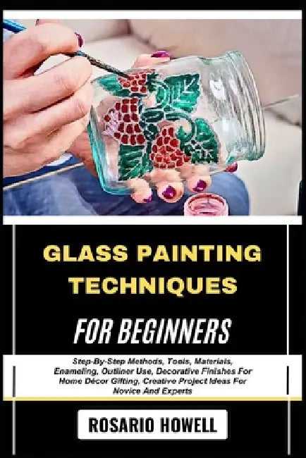 Glass Painting Techniques for Beginners: Step-By-Step Methods, Tools, Materials, Enameling, Outliner Use, Decorative Finishes For Home Décor Gifting, by Rosario Howell