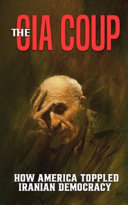 The CIA Coup: How America Toppled Iranian Democracy by Borna Ahadi