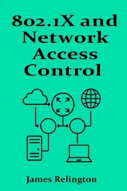 802.1X and Network Access Control (NAC): Port-Based Authentication and Access Policies by James Relington