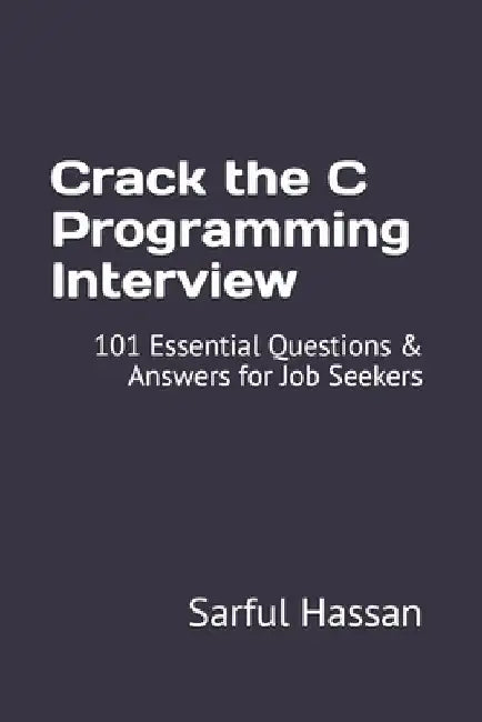 Crack the C Programming Interview: 101 Essential Questions & Answers for Job Seekers by Sarful Hassan
