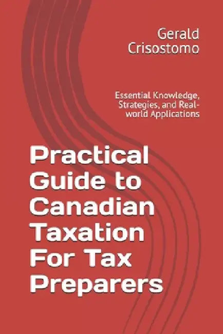 Practical Guide to Canadian Taxation For Tax Preparers: Essential Knowledge, Strategies, and Real-world Applications by Gerald Crisostomo