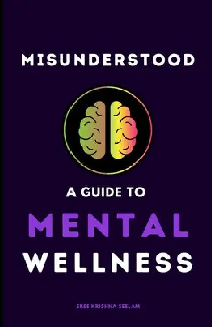 Misunderstood: A Guide To Mental Wellness: Insights to help you understand yourself and those you love by Sree Krishna Seelam