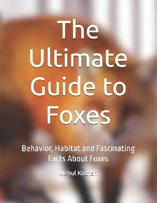 The Ultimate Guide to Foxes: Behavior, Habitat and Fascinating Facts About Foxes by Mehul Kothari