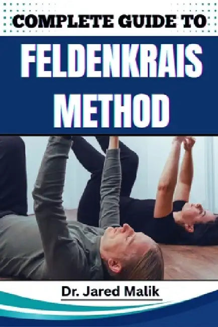 Complete Guide to Feldenkrais Method: Enhance Mind-Body Awareness, Improve Posture, Relieve Chronic Tension, And Restore Natural Movement With Gentle by Jared Malik