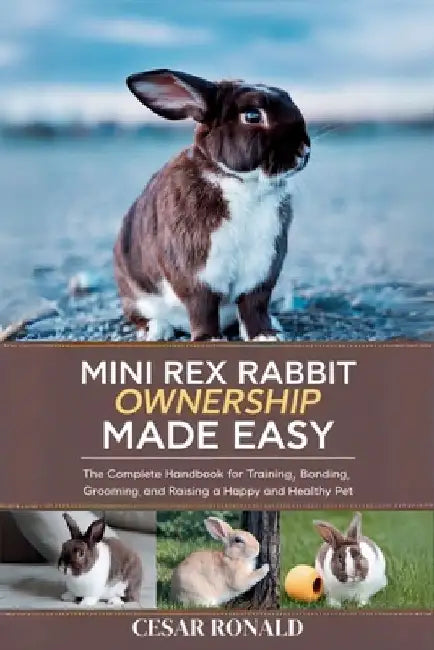 Mini Rex Rabbit Ownership Made Easy: The Complete Handbook For Training, Bonding, Grooming and Raising a Happy And Healthy Pet by Cesar Ronald