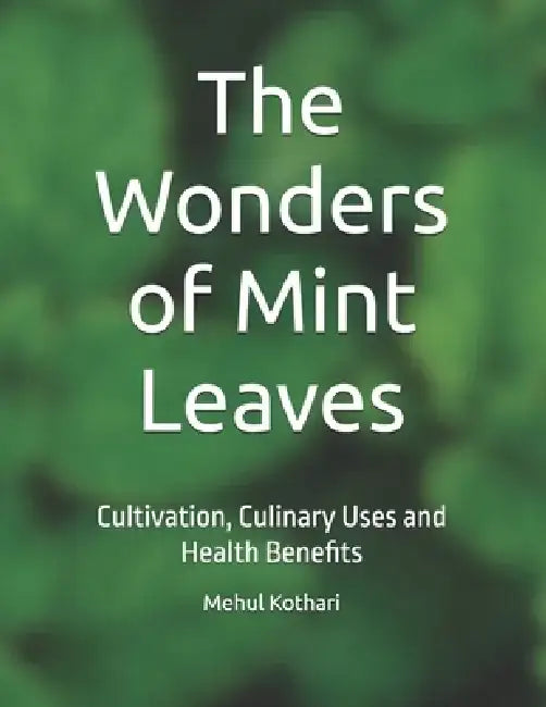 The Wonders of Mint Leaves: Cultivation, Culinary Uses and Health Benefits by Mehul Kothari