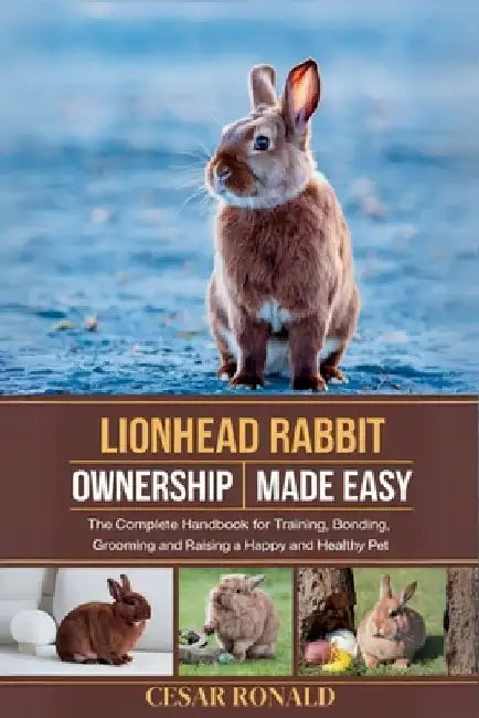 Lion Head Rabbit Ownership Made Easy: The Complete Handbook For Training, Bonding, Grooming and Raising a Happy And Healthy Pet by Cesar Ronald