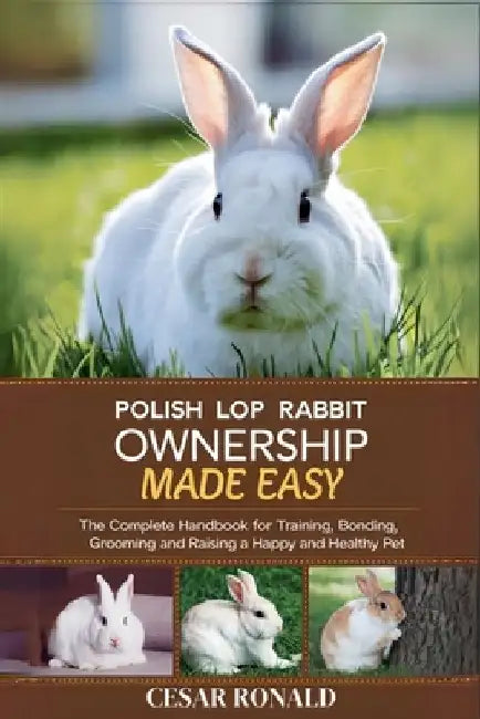 Polish Rabbit Ownership Made Easy: The Complete Handbook For Training, Bonding, Grooming and Raising a Happy And Healthy Pet by Cesar Ronald