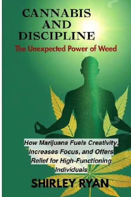 Cannabis and Discipline: How Marijuana Fuels Creativity, Increases Focus, and Of fers Relief for High-Functioning Individuals by Shirley Ryan