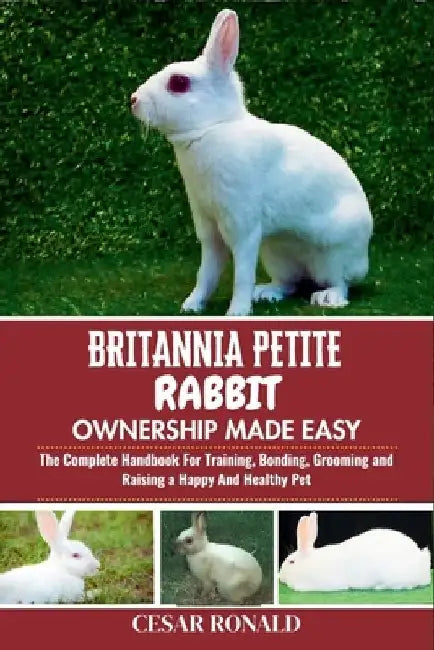 Britannia Petite Rabbit Ownership Made Easy: The Complete Handbook For Training, Bonding, Grooming and Raising a Happy And Healthy Pet by Cesar Ronald