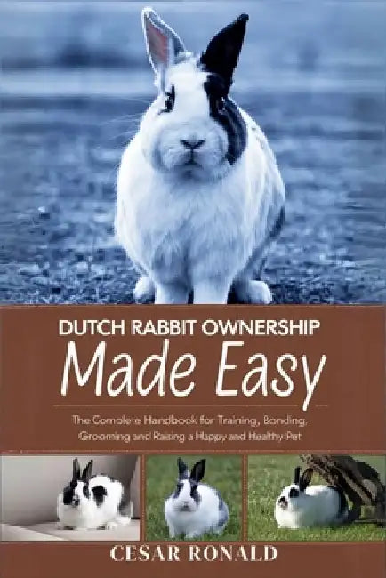 Dutch Rabbit Ownership Made Easy: The Complete Handbook For Training, Bonding, Grooming and Raising a Happy And Healthy Pet by Cesar Ronald