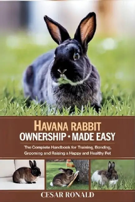 Havana Rabbit Ownership Made Easy: The Complete Handbook For Training, Bonding, Grooming and Raising a Happy And Healthy Pet by Cesar Ronald