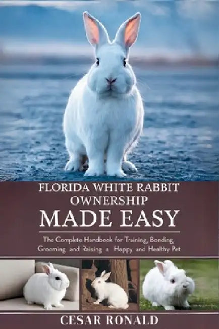 Florida White Rabbit Ownership Made Easy: The Complete Handbook For Training, Bonding, Grooming and Raising a Happy And Healthy Pet by Cesar Ronald