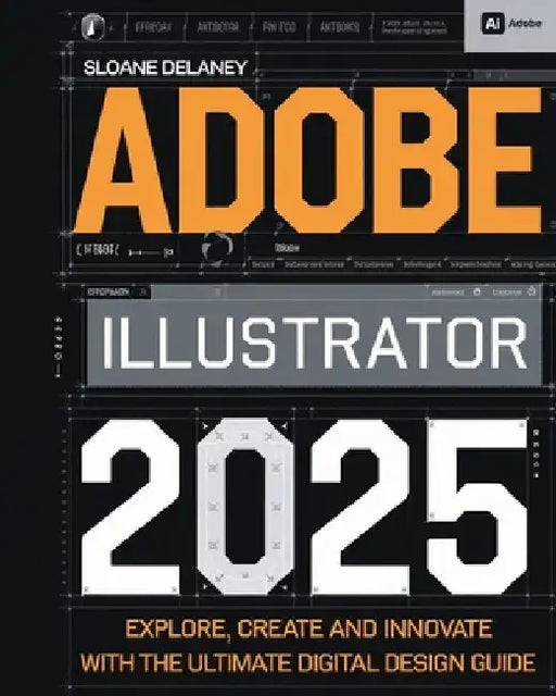 Adobe Illustrator 2025: Explore, Create and Innovate with the Ultimate Digital Design Guide by Sloane Delaney