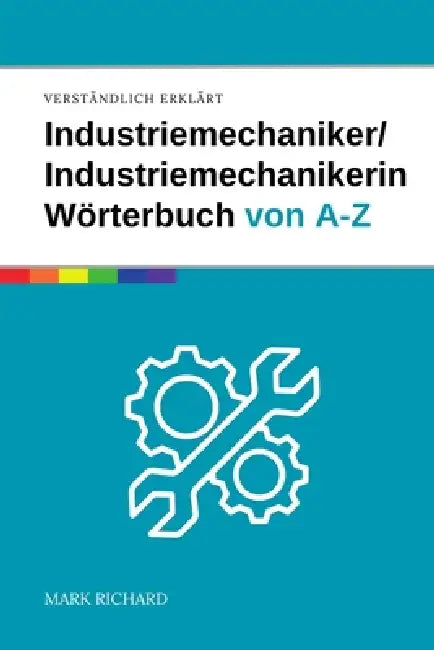 Industriemechaniker / Industriemechanikerin - Das umfassende Fachwörterbuch: Wichtige Begriffe, Techniken und Fachwissen für Ausbildung, Beruf und Pra by Mark Richard