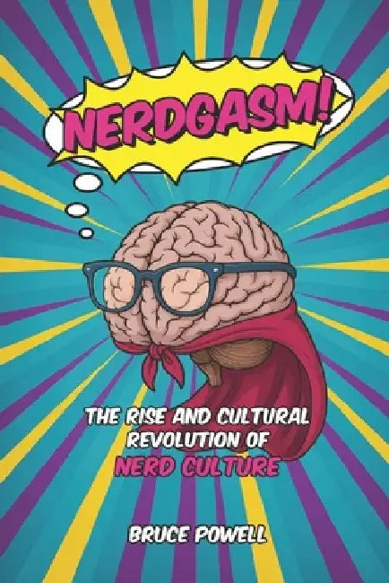 Nerdgasm!: The Rise and Cultural Revolution of Nerd Culture by Bruce Powell