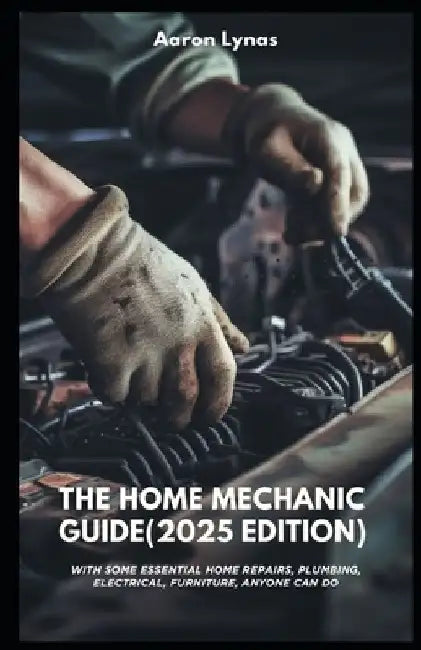The Home Mechanic Guide (2025 Edition): With Some Essential Home Repairs, Plumbing, Electrical, Furniture, Anyone Can Do by Aaron Lynas