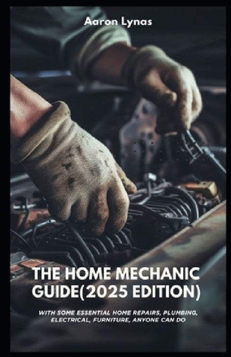 The Home Mechanic Guide (2025 Edition): With Some Essential Home Repairs, Plumbing, Electrical, Furniture, Anyone Can Do by Aaron Lynas