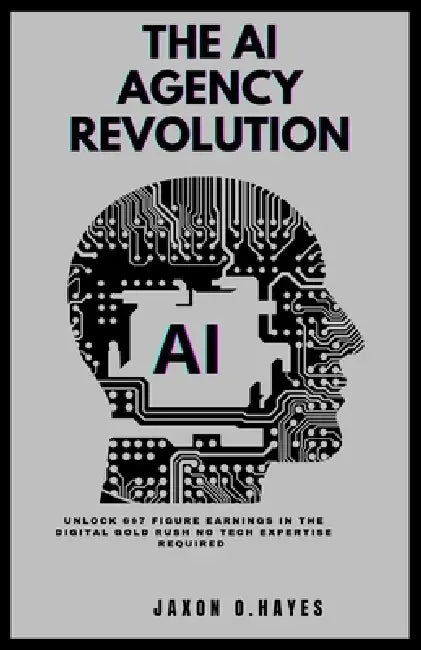 The AI Agency Revolution: Unlock 6 & 7-Figure Earnings in the Digital Gold Rush - No Tech Expertise Required by Jaxon O. Hayes