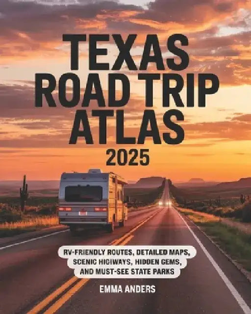 Texas Road Trip Atlas 2025: RV-Friendly Routes, Detailed Maps, Scenic Highways, Hidden Gems, and Must-See State Parks by Emma Anders