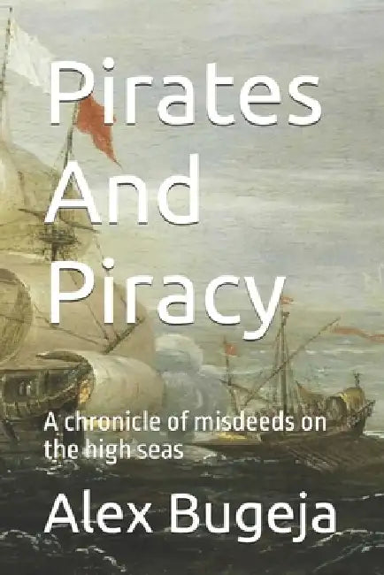 Pirates And Piracy: A chronicle of misdeeds on the high seas by Alex Bugeja
