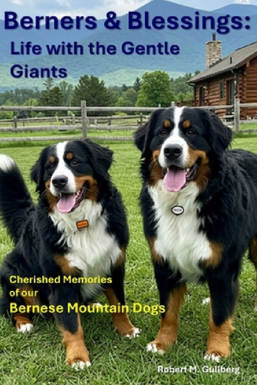 Berners & Blessings: Life with the Gentle Giants: Cherished Memories of our Bernese Mountain Dogs by Robert M. Gullberg