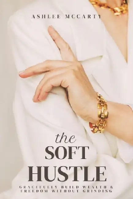 The Soft Hustle: Gracefully Build Wealth & Freedom Without Grinding by Ashlee McCarty