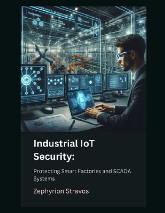 Industrial IoT Security: Protecting Smart Factories and SCADA Systems by Zephyrion Stravos
