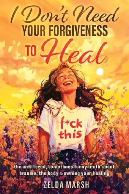 I Don't Need Your Forgiveness To Heal,: The Unfiltered, Sometimes, Funny Truth About Trauma, The Body & Owning Your Healing by Zelda Marsh
