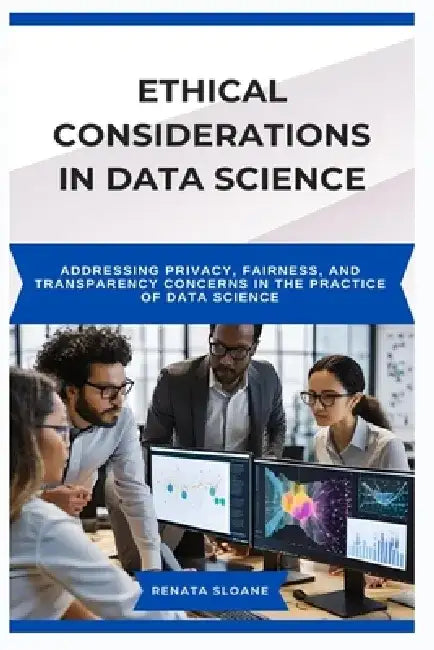 Ethical Considerations in Data Science: Addressing privacy, fairness, and transparency concerns in the practice of data science by Renata Sloane