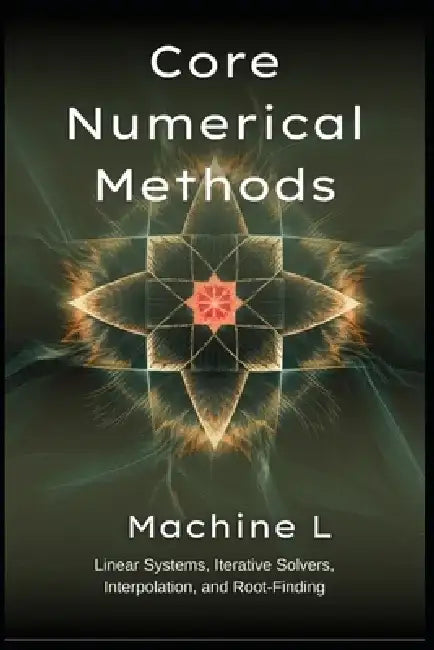 Core Numerical Methods: Linear Systems (LU/QR/Cholesky), Iterative Solvers (Jacobi/CG/GMRES), Interpolation (Splines/Chebyshev), and Root-Finding (New by Machine L