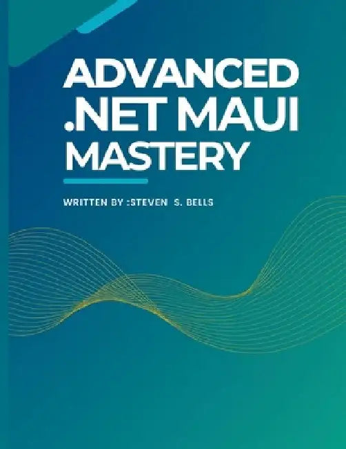 Advanced .Net MAUI Mastery: Master Cross-Platform Development with Expert Techniques for Building High-Performance Applications by Steven S. Bells