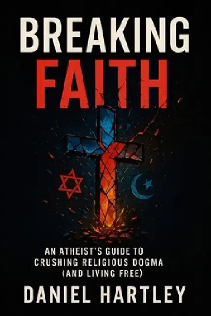 Breaking Faith: An Atheist's Guide to Crushing Religious Dogma (and Living Free) - 2025 - Empower Reason, Challenge Traditions, Cultivate Logic for a by Daniel Hartley