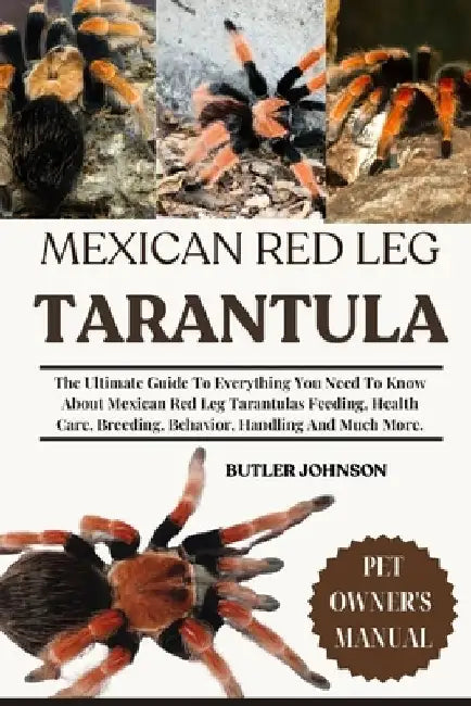 Mexican Red Leg Tarantula: The Ultimate Guide To Everything You Need To Know About Mexican Red Leg Tarantulas Feeding, Health Care, Breeding, Behavior by Butler Johnson