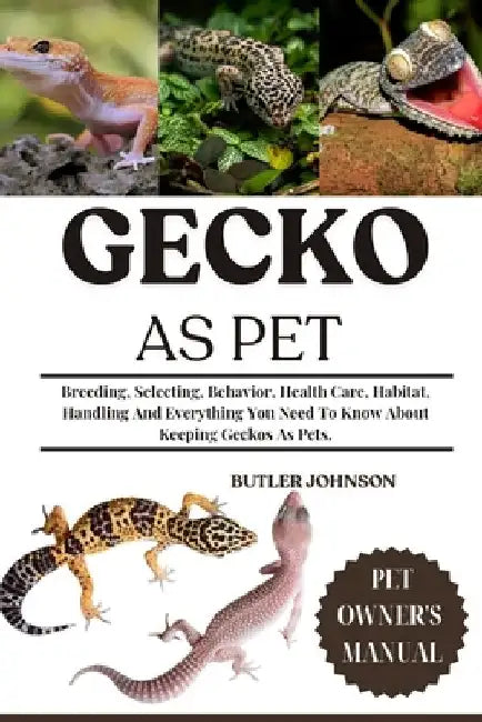 Gecko as Pet: Breeding, Selecting, Behavior, Health Care, Habitat, Handling And Everything You Need To Know About Keeping Geckos As Pets. by Butler Johnson