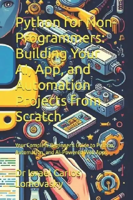 Python for Non-Programmers: Building Your AI, App, and Automation Projects from Scratch: Your Complete Beginner's Guide to Python, Automation, and AI- by Israel Carlos Lomovasky