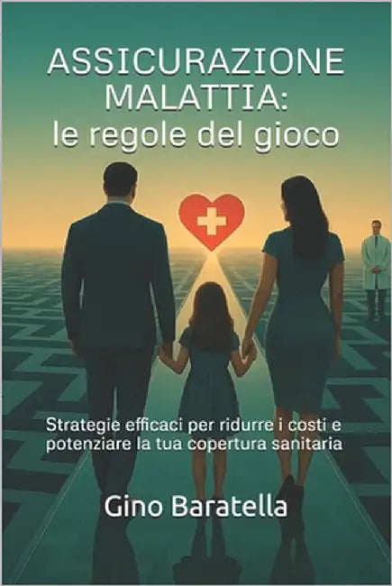 Assicurazione Malattia: LE REGOLE DEL GIOCO: Strategie efficaci per ridurre i costi e potenziare la tua copertura sanitaria by Baratella, Gino